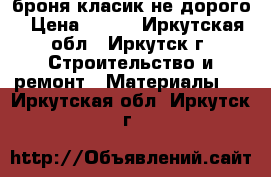 броня класик не дорого › Цена ­ 300 - Иркутская обл., Иркутск г. Строительство и ремонт » Материалы   . Иркутская обл.,Иркутск г.